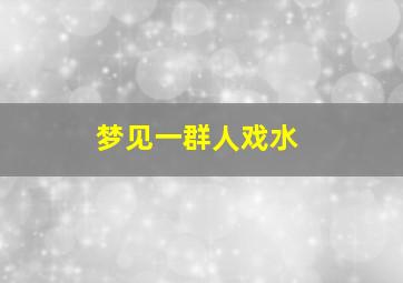 梦见一群人戏水