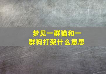 梦见一群猫和一群狗打架什么意思