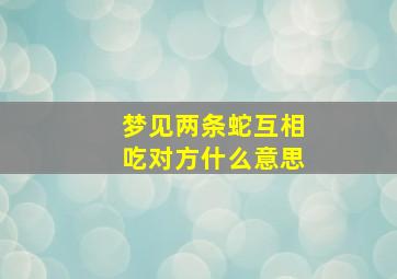 梦见两条蛇互相吃对方什么意思