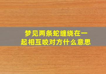 梦见两条蛇缠绕在一起相互咬对方什么意思