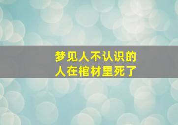 梦见人不认识的人在棺材里死了