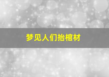 梦见人们抬棺材