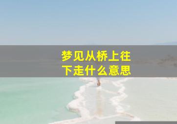 梦见从桥上往下走什么意思