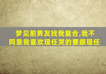 梦见前男友找我复合,我不同意我喜欢现任哭的要跟现任