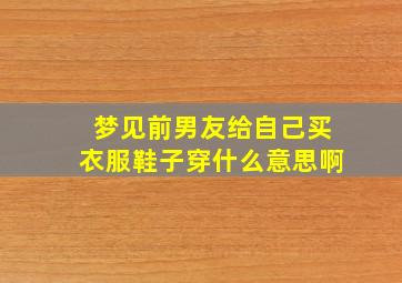 梦见前男友给自己买衣服鞋子穿什么意思啊