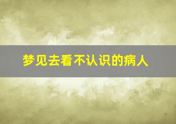 梦见去看不认识的病人