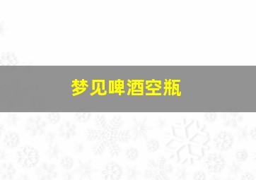 梦见啤酒空瓶