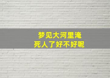 梦见大河里淹死人了好不好呢