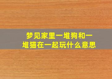 梦见家里一堆狗和一堆猫在一起玩什么意思