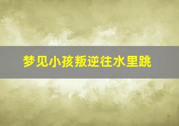 梦见小孩叛逆往水里跳