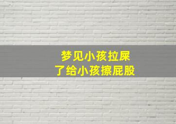 梦见小孩拉屎了给小孩擦屁股