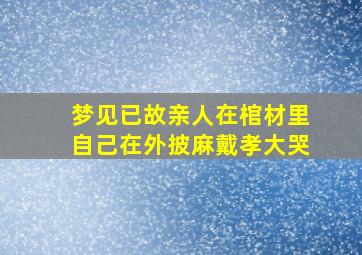 梦见已故亲人在棺材里自己在外披麻戴孝大哭