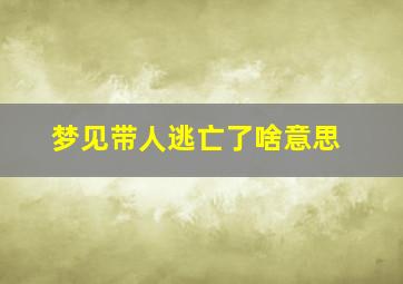 梦见带人逃亡了啥意思