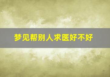 梦见帮别人求医好不好