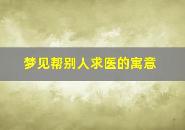 梦见帮别人求医的寓意