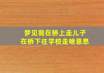 梦见我在桥上走儿子在桥下往学校走啥意思