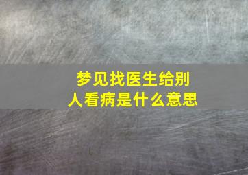 梦见找医生给别人看病是什么意思