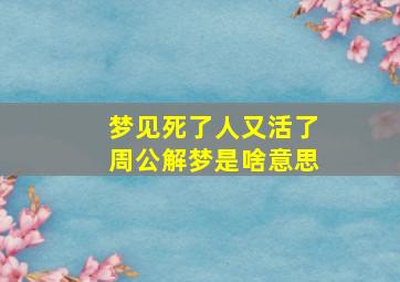 梦见死了人又活了周公解梦是啥意思