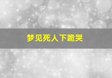 梦见死人下跪哭