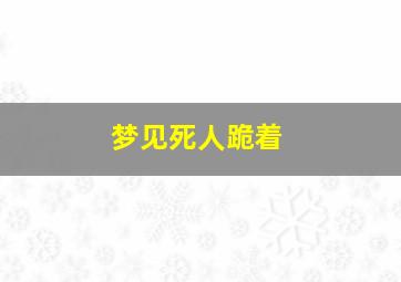 梦见死人跪着