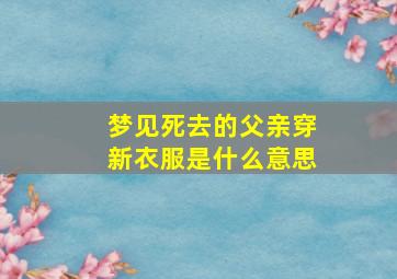 梦见死去的父亲穿新衣服是什么意思