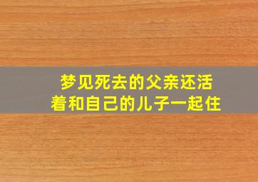 梦见死去的父亲还活着和自己的儿子一起住