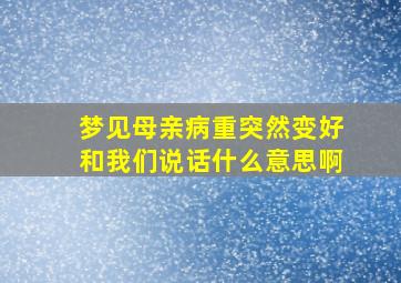 梦见母亲病重突然变好和我们说话什么意思啊