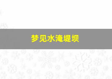 梦见水淹堤坝