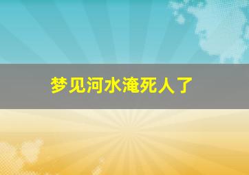 梦见河水淹死人了