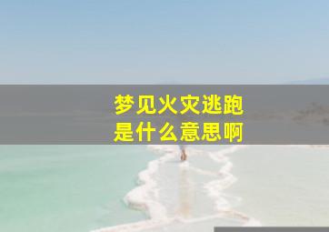 梦见火灾逃跑是什么意思啊