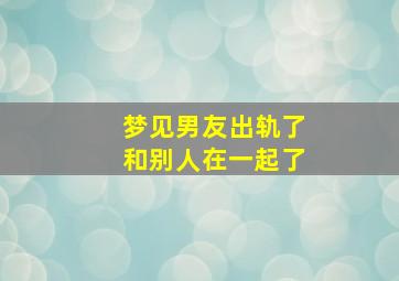 梦见男友出轨了和别人在一起了