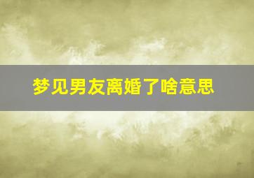 梦见男友离婚了啥意思