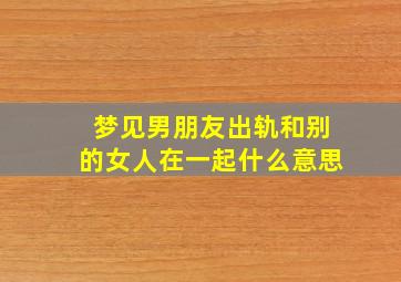 梦见男朋友出轨和别的女人在一起什么意思