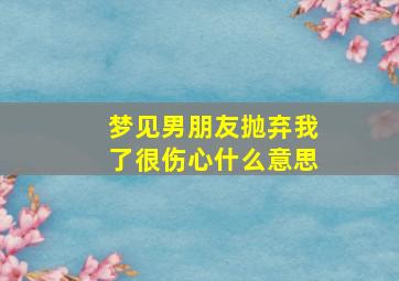 梦见男朋友抛弃我了很伤心什么意思