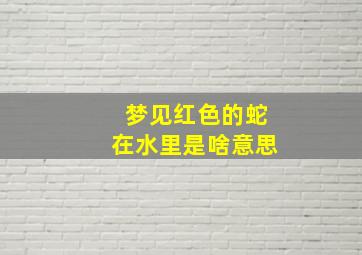 梦见红色的蛇在水里是啥意思