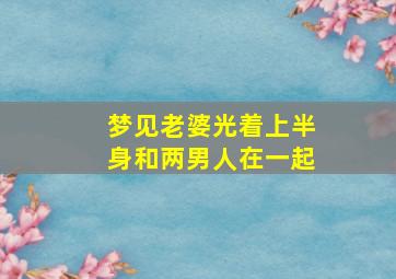 梦见老婆光着上半身和两男人在一起