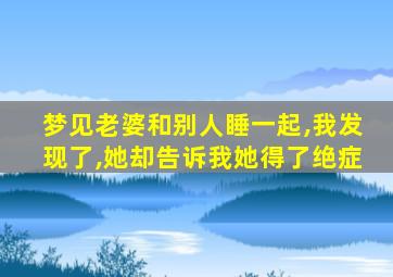 梦见老婆和别人睡一起,我发现了,她却告诉我她得了绝症