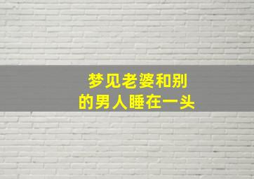 梦见老婆和别的男人睡在一头