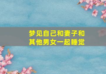 梦见自己和妻子和其他男女一起睡觉