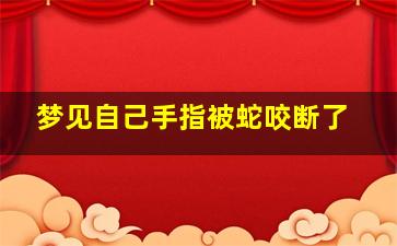 梦见自己手指被蛇咬断了