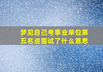 梦见自己考事业单位第五名进面试了什么意思