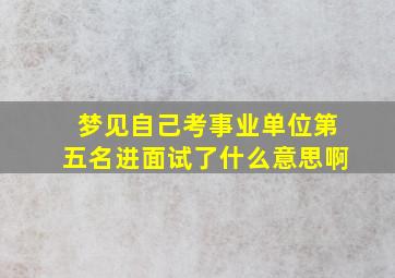 梦见自己考事业单位第五名进面试了什么意思啊