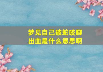 梦见自己被蛇咬脚出血是什么意思啊