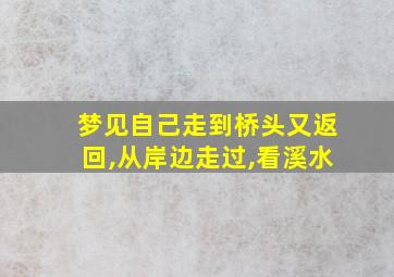 梦见自己走到桥头又返回,从岸边走过,看溪水