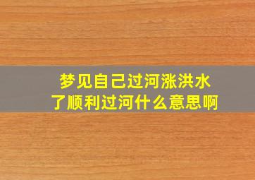 梦见自己过河涨洪水了顺利过河什么意思啊