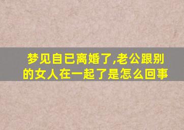 梦见自已离婚了,老公跟别的女人在一起了是怎么回事