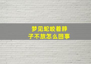 梦见蛇咬着脖子不放怎么回事