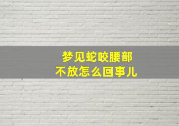 梦见蛇咬腰部不放怎么回事儿