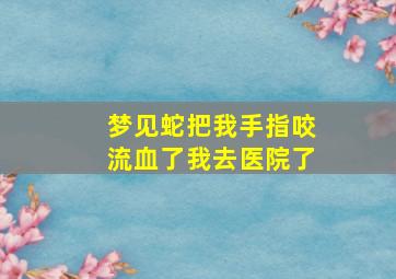 梦见蛇把我手指咬流血了我去医院了