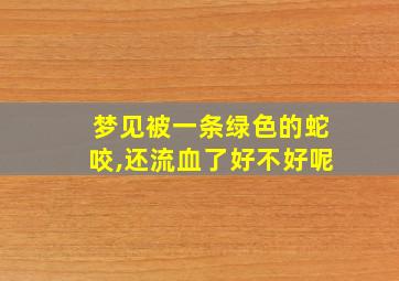 梦见被一条绿色的蛇咬,还流血了好不好呢